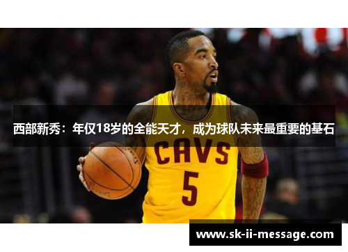 西部新秀:年仅18岁的全能天才,成为球队未来最重要的基石